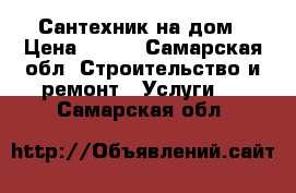 Сантехник на дом › Цена ­ 200 - Самарская обл. Строительство и ремонт » Услуги   . Самарская обл.